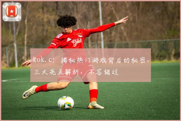 kok.c：揭秘热门游戏背后的秘密，三大亮点解析，不容错过