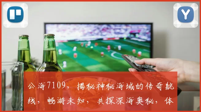 公海7109，揭秘神秘海域的传奇航线，畅游未知，共探深海奥秘，体验非凡之旅