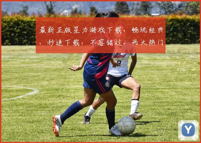 最新正版星力游戏下载，畅玩经典，秒速下载，不容错过，两大热门必玩