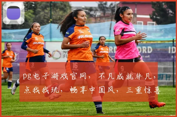pg电子游戏官网，不凡成就非凡，点我我玩，畅享中国风，三重惊喜等你来