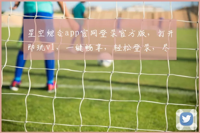 星空综合app官网登录官方版，打开即玩v1，一键畅享，轻松登录，尽享精彩