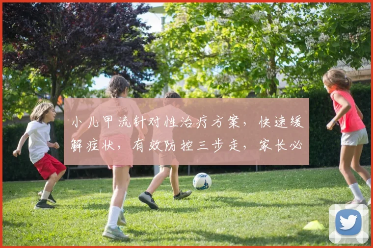 小儿甲流针对性治疗方案，快速缓解症状，有效防控三步走，家长必知