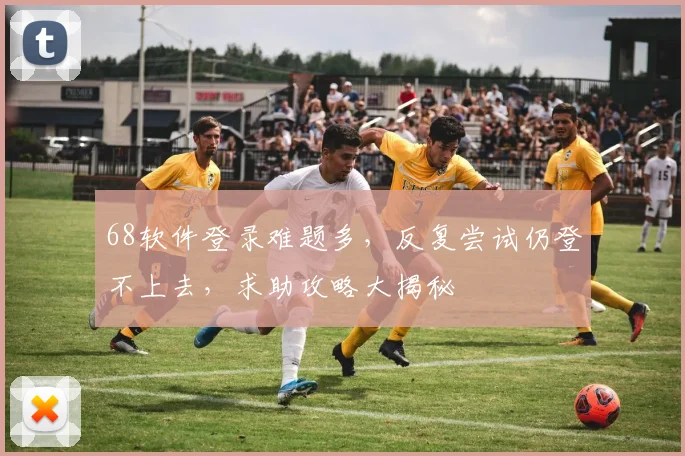 68软件登录难题多，反复尝试仍登不上去，求助攻略大揭秘