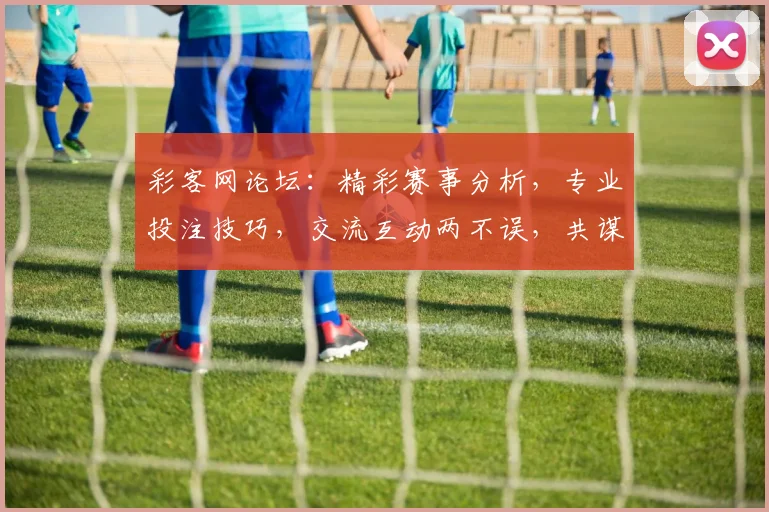 彩客网论坛：精彩赛事分析，专业投注技巧，交流互动两不误，共谋财富之路