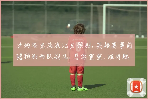 沙姆洛克流浪比分预测,英超赛事前瞻预测两队战况,悬念重重,谁将脱颖而出
