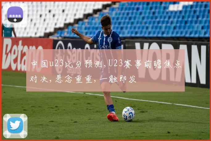 中国u23比分预测,U23赛事前瞻焦点对决,悬念重重,一触即发