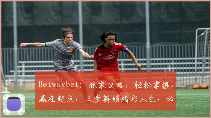 Betwaybet：独家攻略，轻松掌握，赢在起点，三步解锁精彩人生，必赢之道