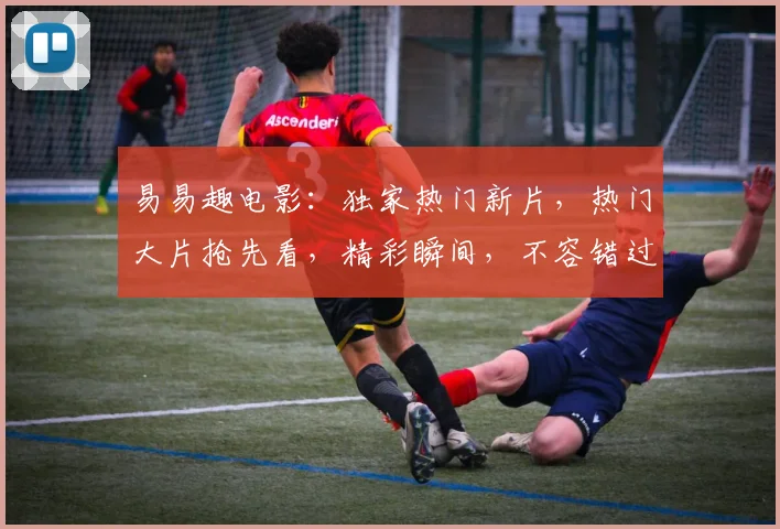 易易趣电影：独家热门新片，热门大片抢先看，精彩瞬间，不容错过，三部电影一网打尽