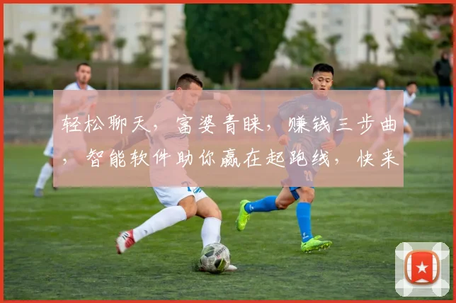 轻松聊天，富婆青睐，赚钱三步曲，智能软件助你赢在起跑线，快来体验