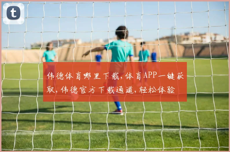 伟德体育哪里下载,体育APP一键获取,伟德官方下载通道,轻松体验